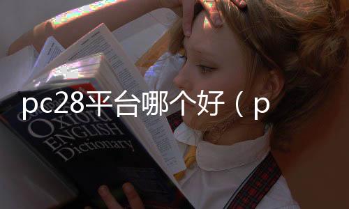 pc28平台哪个好（pc28都有什么app）